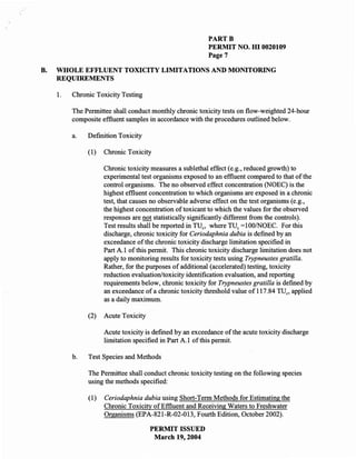 PARTB
                                                           PERMIT NO. HI 0020109
                                                           Page 7

B.   WHOLE EFFLUENT TOXICITY LIMITATIONS AND MONITORING
     REQUIREMENTS

     1.   Chronic Toxicity Testing

          The Permittee shall conduct monthly chronic toxicity tests on flow-weighted 24-hour
          composite effluent samples in accordance with the procedures outlined below.

          a.   Definition Toxicity

               (1)   Chronic Toxicity

                     Chronic toxicity measures a sublethal effect (e.g., reduced growth) to
                     experimental test organisms exposed to an effluent compared to that of the
                     control organisms. The no observed effect concentration (NOEC) is the
                     highest effluent concentration to which organisms are exposed in a chronic
                     test, that causes no observable adverse effect on the test organisms (e.g.,
                     the highest concentration of toxicant to which the values for the observed
                     responses are not statistically significantly different from the controls).
                     Test results shall be reported in TUe , where TUe =100INOEC. For this
                     discharge, chronic toxicity for Ceriodaphnia dubia is defined by an
                     exceedance of the chronic toxicity discharge limitation specified in
                     Part A.l of this permit. This chronic toxicity discharge limitation does not
                     apply to monitoring results for toxicity tests using Trypneustes gratilla.
                     Rather, for the purposes of additional (accelerated) testing, toxicity
                     reduction evaluation/toxicity identification evaluation, and reporting
                     requirements below, chronic toxicity for Trypneustes gratilla is defined by
                     an exceedance of a chronic toxicity threshold value of 117.84 TUe, applied
                     as a daily maximum.

               (2)   Acute Toxicity

                     Acute toxicity is defmed by an exceedance of the acute toxicity discharge
                     limitation specified in Part A.l of this permit.

          b.   Test Species and Methods

               The Permittee shall conduct chronic toxicity testing on the following species
               using the methods specified:

               (1)   Ceriodaphnia dubia using Short-Term Methods for Estimating the
                     Chronic Toxicity of Effluent and Receiving Waters to Freshwater
                     Organisms (EPA-821-R-02-013, Fourth Edition, October 2002).

                                      PERMIT ISSUED
                                       March 19,2004
 