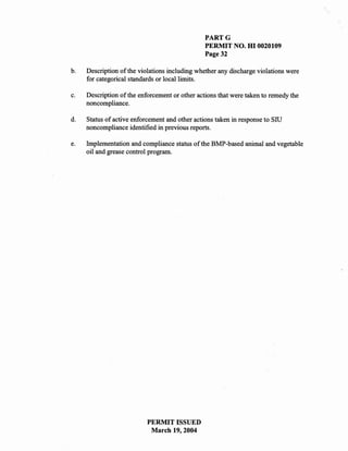 PARTG
                                                PERMIT NO. HI 0020109
                                                Page 32

b.   Description of the violations including whether any discharge violations were
     for categorical standards or local limits.

c.   Description of the enforcement or other actions that were taken to remedy the
     noncompliance.

d.   Status of active enforcement and other actions taken in response to Sill
     noncompliance identified in previous reports.

e.   Implementation and compliance status of the BMP-based animal and vegetable
     oil and grease control program.




                           PERMIT ISSUED
                            March 19,2004
 