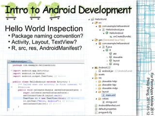 Hello World Inspection

  Package naming convention?

  Activity, Layout, TextView?

  R, src, res, AndroidManifest?




                                  For PennApps Mobile 2011
                                     Philip Peng, 2011-01-12
 