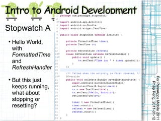 Stopwatch A

    Hello World,
    with
    FormattedTime
    and
    RefreshHandler




                     For PennApps Mobile 2011

    But this just




                        Philip Peng, 2011-01-12
    keeps running,
    what about
    stopping or
    resetting?
 