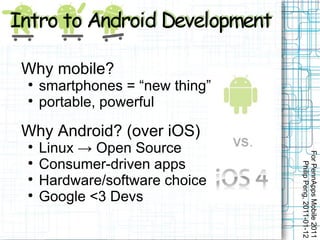 Why mobile?

    smartphones = “new thing”

    portable, powerful

Why Android? (over iOS)

    Linux → Open Source




                                For PennApps Mobile 2011

    Consumer-driven apps




                                   Philip Peng, 2011-01-12

    Hardware/software choice

    Google <3 Devs
 