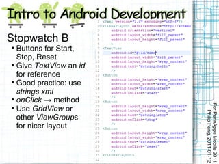 Stopwatch B

  Buttons for Start,
  Stop, Reset

  Give TextView an id
  for reference

  Good practice: use
  strings.xml

  onClick → method




                        For PennApps Mobile 2011

  Use GridView or




                           Philip Peng, 2011-01-12
  other ViewGroups
  for nicer layout
 