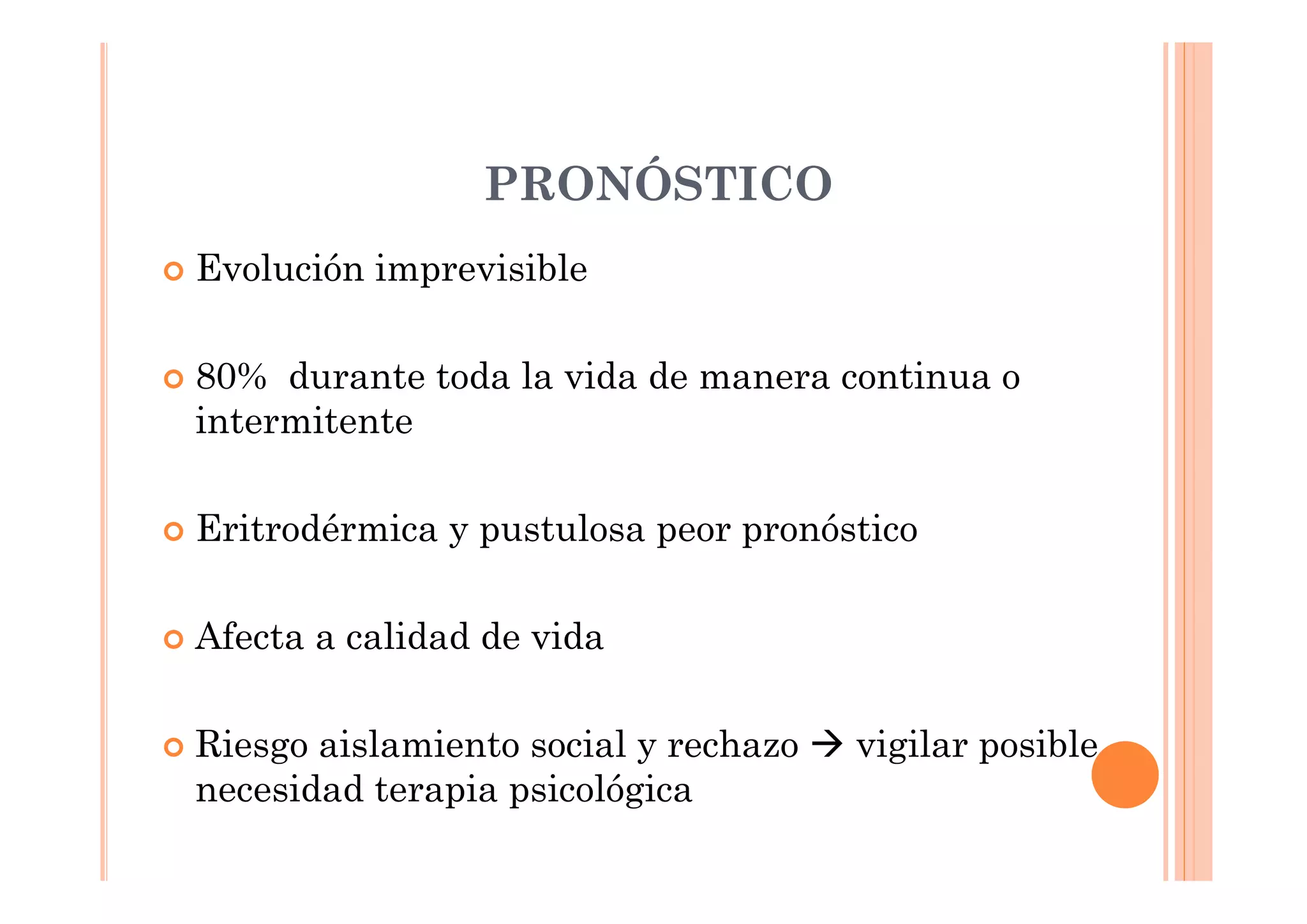 PRONÓSTICO
Evolución imprevisible

80% durante toda la vida de manera continua o
intermitente

Eritrodérmica y pustulosa peor pronóstico

Afecta a calidad de vida

Riesgo aislamiento social y rechazo   vigilar posible
necesidad terapia psicológica
 