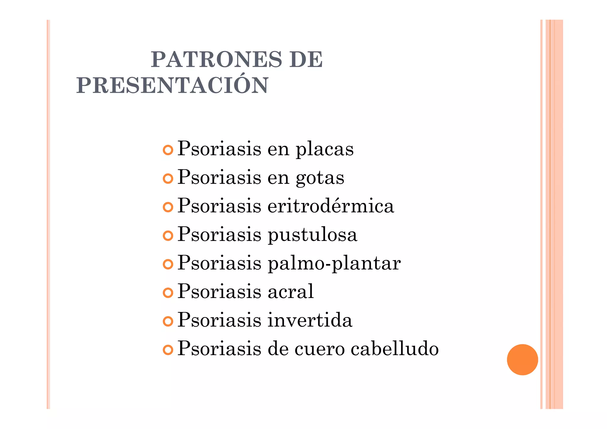 PATRONES DE
PRESENTACIÓN

      Psoriasis en placas
      Psoriasis en gotas
      Psoriasis eritrodérmica
      Psoriasis pustulosa
      Psoriasis palmo-plantar
      Psoriasis acral
      Psoriasis invertida
      Psoriasis de cuero cabelludo
 
