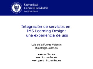 Integración de servicios en
   IMS Learning Design:
   una experiencia de uso

     Luis de la Fuente Valentín
        lfuente@it.uc3m.es

          www.uc3m.es
        www.it.uc3m.es
     www.gast.it.uc3m.es
 