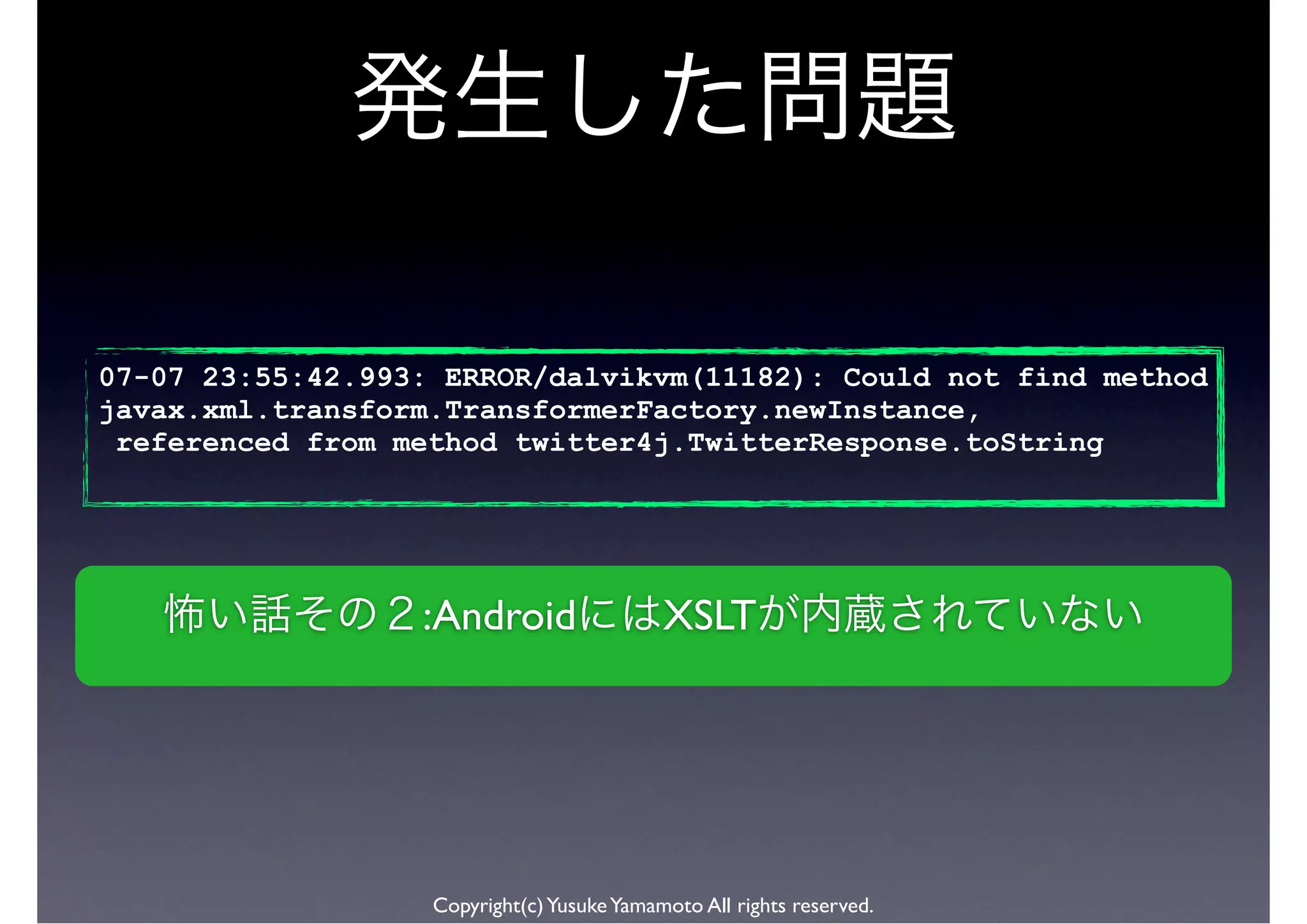 07-07 23:55:42.993: ERROR/dalvikvm(11182): Could not find method
javax.xml.transform.TransformerFactory.newInstance,
 referenced from method twitter4j.TwitterResponse.toString




                  :Android                  XSLT




                   Copyright(c) Yusuke Yamamoto All rights reserved.
 