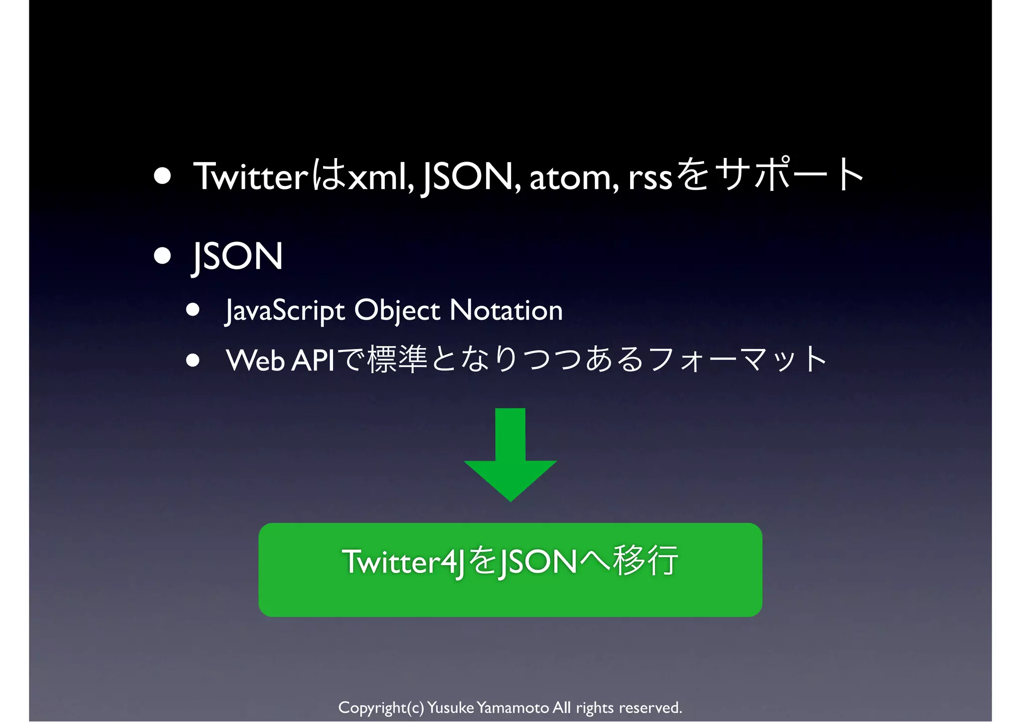 • Twitter       xml, JSON, atom, rss

• JSON
 •   JavaScript Object Notation
 •   Web API




               Twitter4J              JSON



               Copyright(c) Yusuke Yamamoto All rights reserved.
 