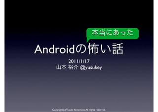 Android
                 2011/1/17
                      @yusukey




   Copyright(c) Yusuke Yamamoto All rights reserved.
 