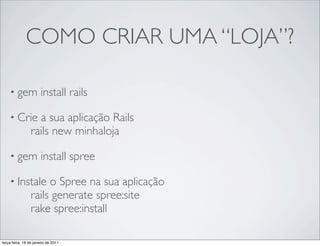 COMO CRIAR UMA “LOJA”?

    • gem              install rails

    • Crie         a sua aplicação Rails
                 rails new minhaloja

    • gem              install spree

    • Instale         o Spree na sua aplicação
                 rails generate spree:site
                 rake spree:install

terça-feira, 18 de janeiro de 2011
 