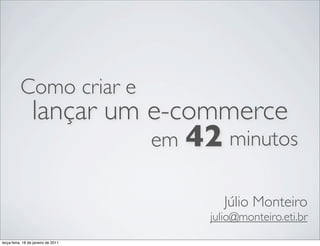 Como criar e
                 lançar um e-commerce
                                     em   42 minutos
                                               Júlio Monteiro
                                            julio@monteiro.eti.br
terça-feira, 18 de janeiro de 2011
 