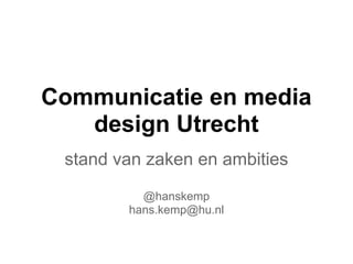 Communicatie en media
   design Utrecht
 stand van zaken en ambities
          @hanskemp
        hans.kemp@hu.nl
 