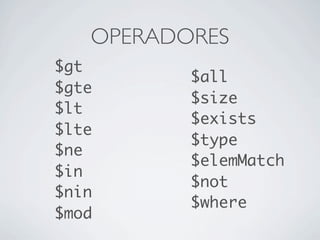 OPERADORES
$gt
          $all
$gte
          $size
$lt
          $exists
$lte
          $type
$ne
          $elemMatch
$in
          $not
$nin
          $where
$mod
 