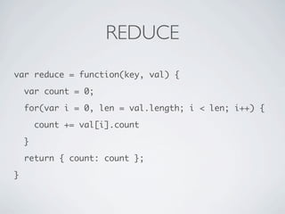 REDUCE
var reduce = function(key, val) {

    var count = 0;

    for(var i = 0, len = val.length; i < len; i++) {

        count += val[i].count

    }

    return { count: count };

}
 