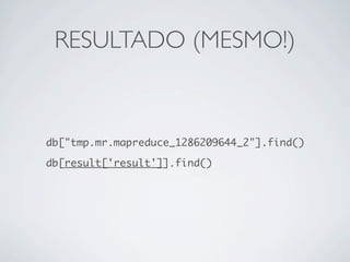 RESULTADO (MESMO!)



db["tmp.mr.mapreduce_1286209644_2"].find()

db[result['result']].find()
 