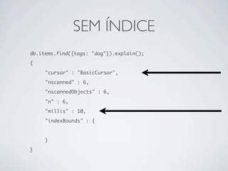 SEM ÍNDICE
db.items.find({tags: "dog"}).explain();
{
	    "cursor" : "BasicCursor",
	    "nscanned" : 6,
	    "nscannedObjects" : 6,

	    "n" : 6,
	    "millis" : 10,
	    "indexBounds" : {
	    	

	    }
}
 