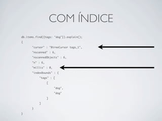 COM ÍNDICE
db.items.find({tags: "dog"}).explain();
{

	     "cursor" : "BtreeCursor tags_1",
	     "nscanned" : 6,
	     "nscannedObjects" : 6,

	     "n" : 6,
	     "millis" : 0,

	     "indexBounds" : {
	     	    "tags" : [
	     	    	     [

	     	    	     	    "dog",
	     	    	     	    "dog"

	     	    	     ]
	     	    ]
	     }

}
 