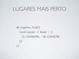 LUGARES MAIS PERTO


 db.lugares.find({

      localizacao: { $near : [

           21.123456789, -20.123456789

      ]}

 })
 