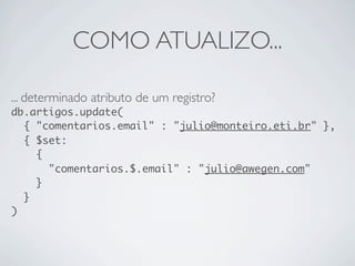 COMO ATUALIZO...

... determinado atributo de um registro?
db.artigos.update(
  { "comentarios.email" : "julio@monteiro.eti.br" },
  { $set:
    {
      "comentarios.$.email" : "julio@awegen.com"
    }
  }
)
 