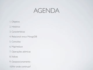 AGENDA
1. Objetivo

2. Histórico

3. Características

4. Relacional versus MongoDB

5. Consultas

6. Map/reduce

7. Operações atômicas

8. Índices

9. Geoposicionamento

10.Por onde continuar?
 