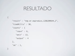 RESULTADO
{
	   "result" : "tmp.mr.mapreduce_1286209644_2",
	   "timeMillis" : 30,
	   "counts" : {
	   	    "input" : 6,
	   	    "emit" : 13,
	   	    "output" : 4
	   },
	   "ok" : 1,
}
 