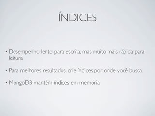 ÍNDICES

• Desempenho      lento para escrita, mas muito mais rápida para
 leitura

• Para   melhores resultados, crie índices por onde você busca

• MongoDB     mantém índices em memória
 