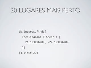 20 LUGARES MAIS PERTO


  db.lugares.find({

    localizacao: { $near : [

         21.123456789, -20.123456789

    ]}

  }).limit(20)
 