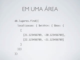 EM UMA ÁREA
db.lugares.find({

     localizacao: { $within: { $box: {

       [

           [21.123456789, -20.123456789],

           [22.123456789, -21.123456789]

       ]

     }}}

})
 