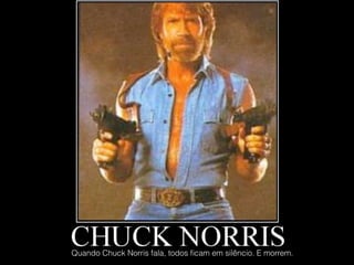 Quando Chuck Norris fala, todos ﬁcam em silêncio. E morrem.
 