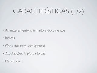 CARACTERÍSTICAS (1/2)

• Armazenamento      orientado a documentos

• Índices

• Consultas   ricas (rich queries)

• Atualizações   in-place rápidas

• Map/Reduce
 