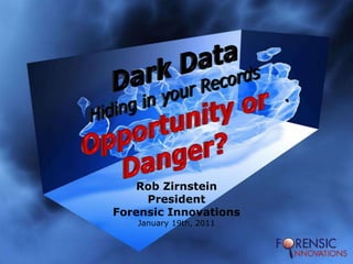 Dark DataHiding in your RecordsOpportunity or Danger? Rob Zirnstein President Forensic Innovations January 19th, 2011 