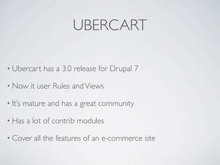 UBERCART

• Ubercart     has a 3.0 release for Drupal 7

• Now      it user Rules and Views

• It’s   mature and has a great community

• Has     a lot of contrib modules

• Cover     all the features of an e-commerce site
 