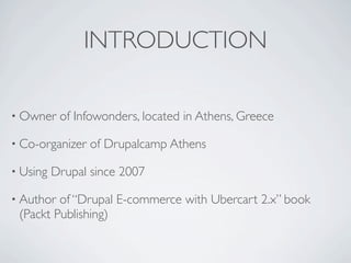 INTRODUCTION

• Owner    of Infowonders, located in Athens, Greece

• Co-organizer   of Drupalcamp Athens

• Using   Drupal since 2007

• Author of “Drupal E-commerce with Ubercart 2.x” book
 (Packt Publishing)
 