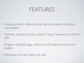 FEATURES

• Using
      a product reference ﬁeld, we can present a product
 everywhere

• Dynamic   checkout forms, using D7 Ajax Framework and form
 API

• Single
       or multiple page checkout with drag and drop form
 builder

• Attributes   are now ﬁelds (oh yes!)
 