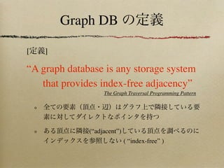 Graph DB

[   ]

“A graph database is any storage system
   that provides index-free adjacency”
                   The Graph Traversal Programming Pattern




              (“adjacent”)
                             ( “index-free” )
 