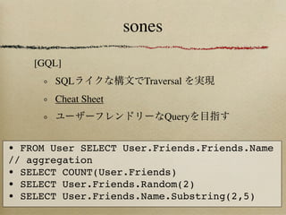 sones
    [GQL]
       SQL             Traversal
       Cheat Sheet
                             Query


• FROM User SELECT User.Friends.Friends.Name
// aggregation
• SELECT COUNT(User.Friends)
• SELECT User.Friends.Random(2)
• SELECT User.Friends.Name.Substring(2,5)
 