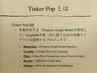 Tinker Pop

[Tinker Pop] HP
                      Property Graph Model
         GraphDB


       Blueprints: A Property Graph Model Interface
       Gremlin: A Graph Traversal Language
       Pipes: A Data Flow Framework using Process Graphs
       Rexster: A RESTful Graph Shell
       Mutant: A Poly-ScriptEngine ScriptEngine
 
