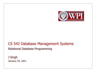 CS 542 Database Management Systems Relational Database Programming J Singh  January 24, 2011 