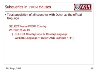 Subqueries in FROM clausesTotal population of all countries with Dutch as the official languageSELECT Name FROM Country WHERE Code IN 	(	SELECT CountryCode IN CountryLanguage		WHERE Language = 'Dutch' AND isOfficial = 'T' );
