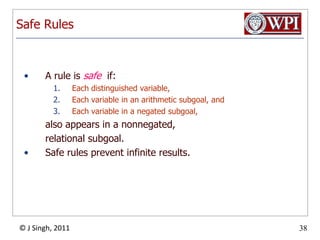Safe RulesA rule is safe  if:Each distinguished variable,Each variable in an arithmetic subgoal, andEach variable in a negated subgoal,	also appears in a nonnegated,	relational subgoal.Safe rules prevent infinite results.