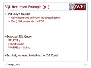 SQL Recursion Example (p1)Find Sally’s cousinsUsing Recursive definition introduced earlierPar (child, parent) is the EDBExpected SQL QuerySELECT yFROM CousinWHERE x = ‘Sally’;But first, we need to define the IDB Cousin