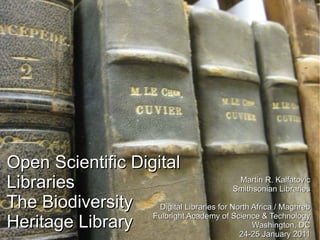 Open Scientific Digital
Libraries                                   Martin R. Kalfatovic
                                           Smithsonian Libraries

The Biodiversity    Digital Libraries for North Africa / Maghreb
                   Fulbright Academy of Science & Technology
Heritage Library                                Washington, DC
                                            24-25 January 2011
 