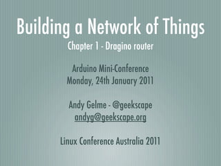 Building a Network of Things
        Chapter 1 - Dragino router

         Arduino Mini-Conference
        Monday, 24th January 2011

        Andy Gelme - @geekscape
         andyg@geekscape.org

      Linux Conference Australia 2011
 