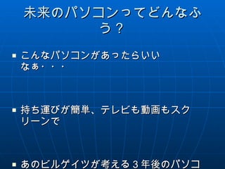 未来のパソコンってどんなふう？ こんなパソコンがあったらいいなぁ・・・ 持ち運びが簡単、テレビも動画もスクリーンで あのビルゲイツが考える３年後のパソコン！ 