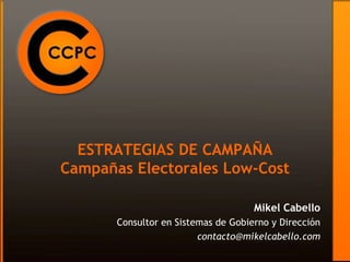 ESTRATEGIAS DE CAMPAÑA
Campañas Electorales Low-Cost

                                     Mikel Cabello
       Consultor en Sistemas de Gobierno y Dirección
                         contacto@mikelcabello.com
 