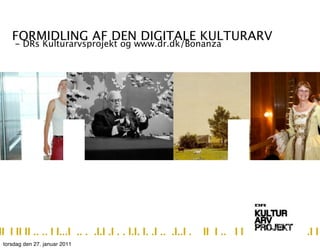 FORMIDLING AF DEN DIGITALE KULTURARV
     - DRs Kulturarvsprojekt og www.dr.dk/Bonanza




    II...I
II I II II .. .. I I...I .. . .I.I .I . . I.I. I. .I .. .I..I .
 torsdag den 27. januar 2011
                                                                  II I .. I I   .I I
 