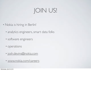 JOIN US!

    • Nokia                 is hiring in Berlin!

         • analytics            engineers, smart data folks

         • software              engineers

         • operations

         • josh.devins@nokia.com

         • www.nokia.com/careers

Wednesday, April 20, 2011
 
