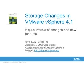 Storage Changes in VMware vSphere 4.1 A quick review of changes and new features Scott Lowe, VCDX 39 vSpecialist, EMC Corporation Author, Mastering VMware vSphere 4 Blogger, http://blog.scottlowe.org 