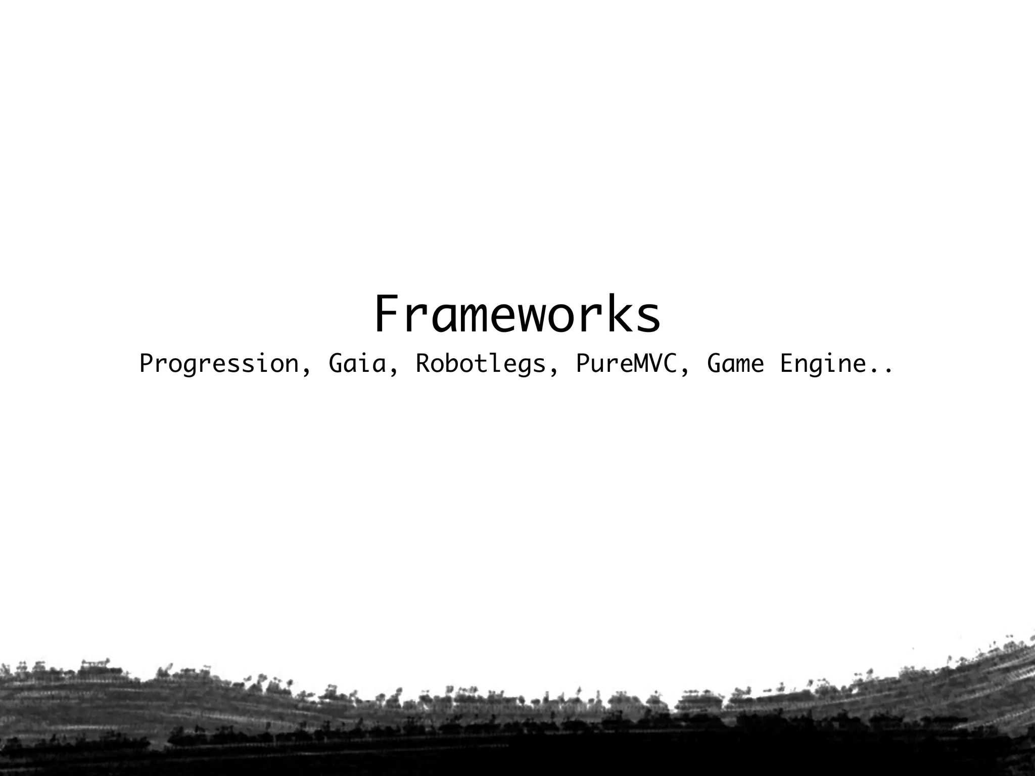 Frameworks
Progression, Gaia, Robotlegs, PureMVC, Game Engine..
 