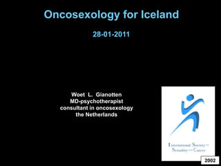Oncosexology for Iceland 28-01-2011 Woet  L.  Gianotten MD-psychotherapist consultant in oncosexologythe Netherlands 2002 