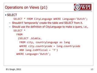 Operations on Views (p1)SELECT   SELECT * FROM CityLanguage WHERE Language='Dutch';Shouldn’t ‘temporarily’ create the table and SELECT from it.Should use the definition of CityLanguage to make a query, i.e.,SELECT *     FROM       (SELECT …blabla…     FROM city, countrylanguage as lang     WHERE city.countrycode = lang.countrycode     AND lang.isOfficial = 'T')     WHERE Language='Dutch';